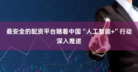 最安全的配资平台随着中国“人工智能+”行动深入推进