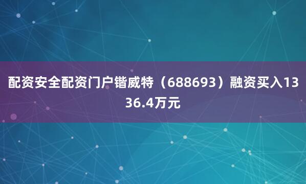 配资安全配资门户锴威特（688693）融资买入1336.4万元