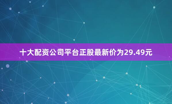 十大配资公司平台正股最新价为29.49元