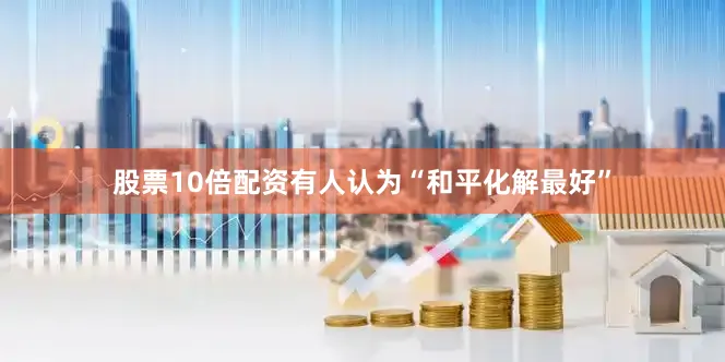 股票10倍配资有人认为“和平化解最好”