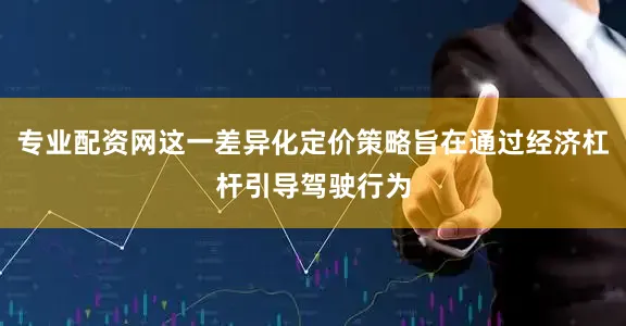 专业配资网这一差异化定价策略旨在通过经济杠杆引导驾驶行为