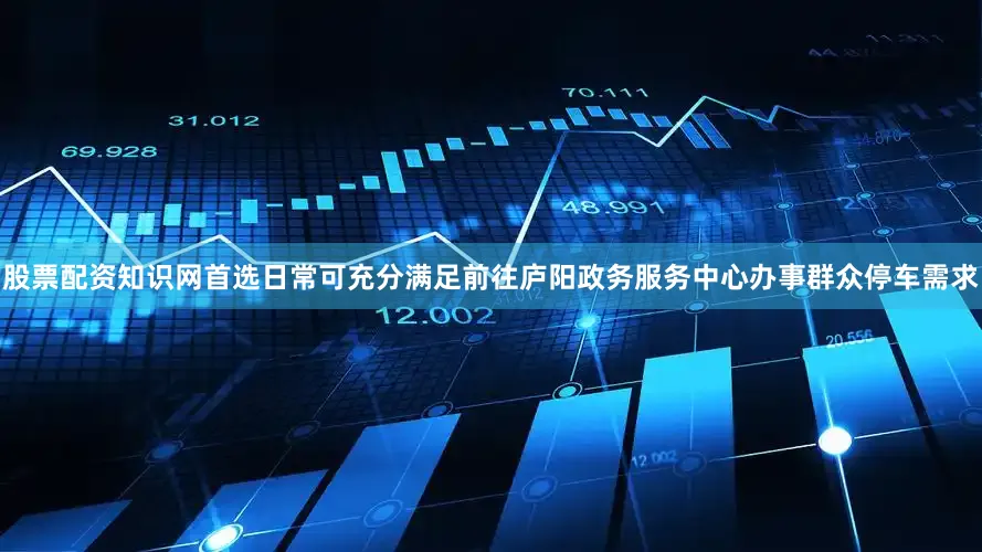 股票配资知识网首选日常可充分满足前往庐阳政务服务中心办事群众停车需求