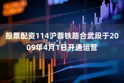 股票配资114沪蓉铁路合武段于2009年4月1日开通运营