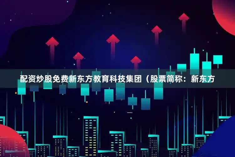 配资炒股免费新东方教育科技集团（股票简称：新东方