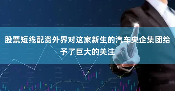 股票短线配资外界对这家新生的汽车央企集团给予了巨大的关注