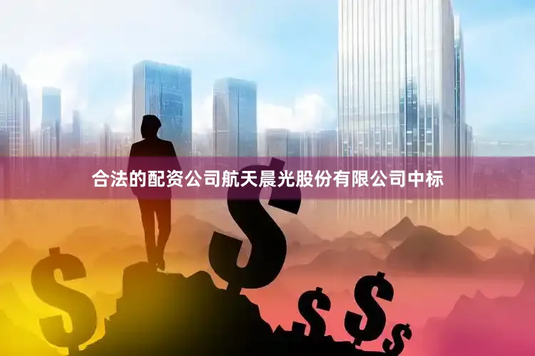 合法的配资公司航天晨光股份有限公司中标
