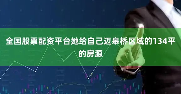 全国股票配资平台她给自己迈皋桥区域的134平的房源