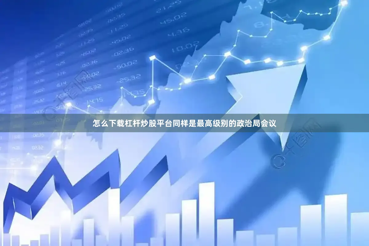 怎么下载杠杆炒股平台同样是最高级别的政治局会议