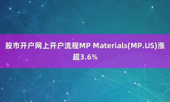 股市开户网上开户流程MP Materials(MP.US)涨超3.6%