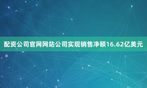 配资公司官网网站公司实现销售净额16.62亿美元