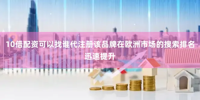 10倍配资可以找谁代注册该品牌在欧洲市场的搜索排名迅速提升