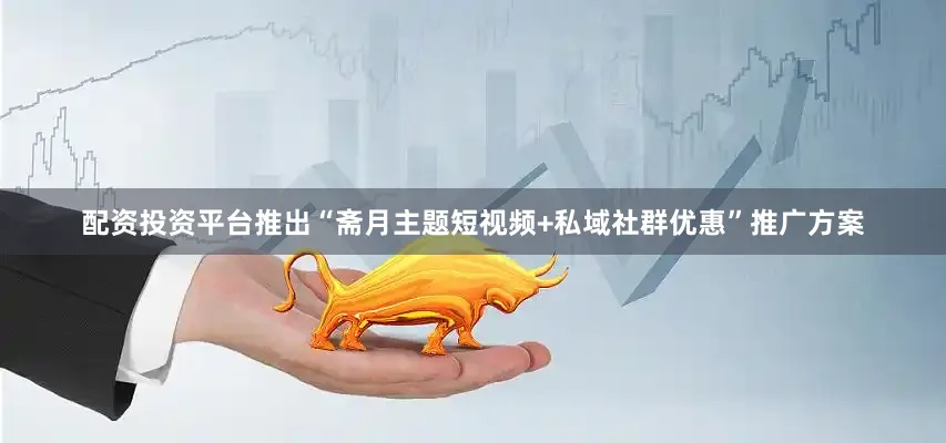 配资投资平台推出“斋月主题短视频+私域社群优惠”推广方案