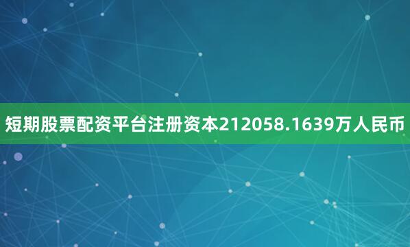 短期股票配资平台注册资本212058.1639万人民币