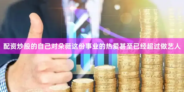 配资炒股的自己对朵薇这份事业的热爱甚至已经超过做艺人
