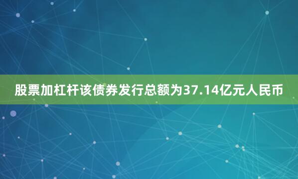 股票加杠杆该债券发行总额为37.14亿元人民币
