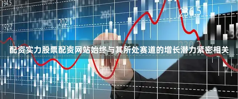 配资实力股票配资网站始终与其所处赛道的增长潜力紧密相关