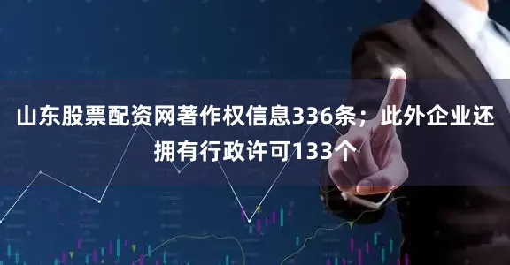 山东股票配资网著作权信息336条；此外企业还拥有行政许可133个