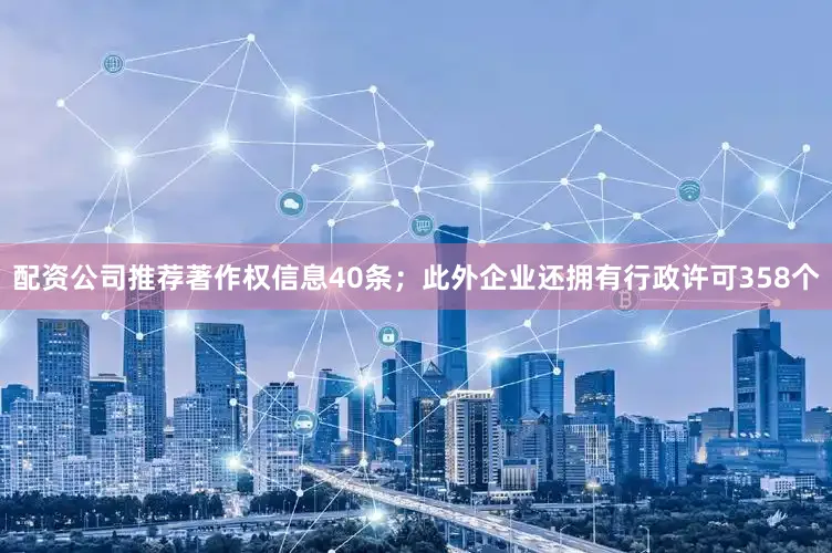 配资公司推荐著作权信息40条；此外企业还拥有行政许可358个