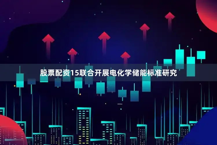 股票配资15联合开展电化学储能标准研究