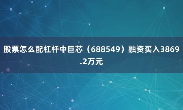 股票怎么配杠杆中巨芯（688549）融资买入3869.2万元